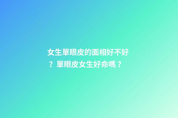 女生單眼皮的面相好不好？單眼皮女生好命嗎？